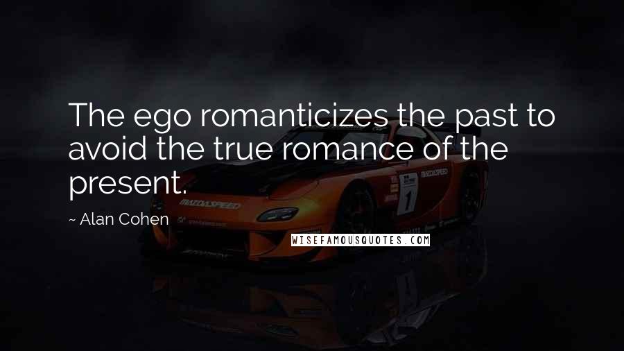Alan Cohen Quotes: The ego romanticizes the past to avoid the true romance of the present.