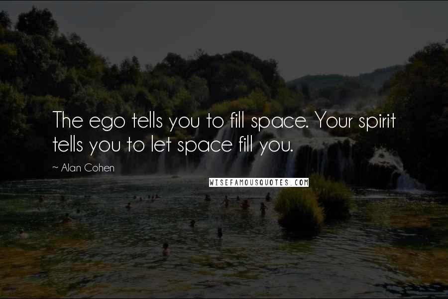 Alan Cohen Quotes: The ego tells you to fill space. Your spirit tells you to let space fill you.