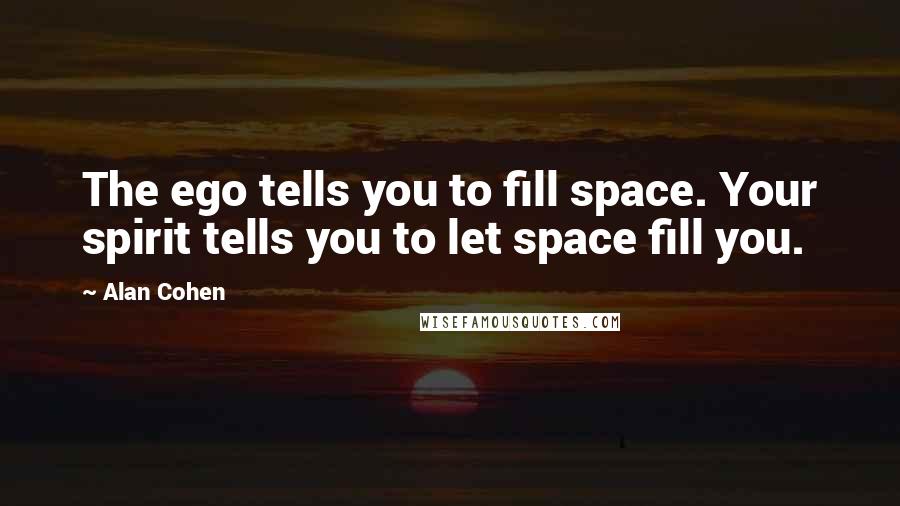 Alan Cohen Quotes: The ego tells you to fill space. Your spirit tells you to let space fill you.