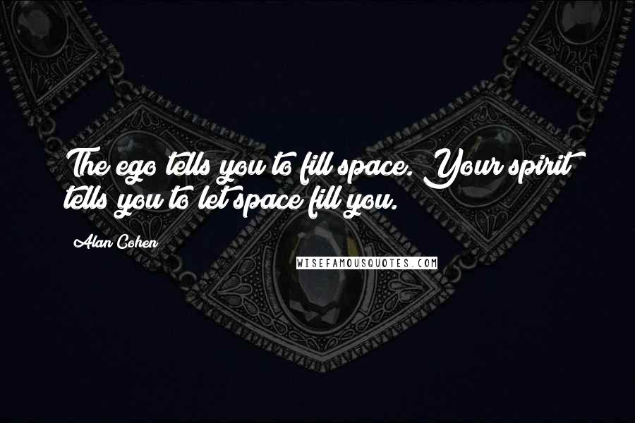 Alan Cohen Quotes: The ego tells you to fill space. Your spirit tells you to let space fill you.