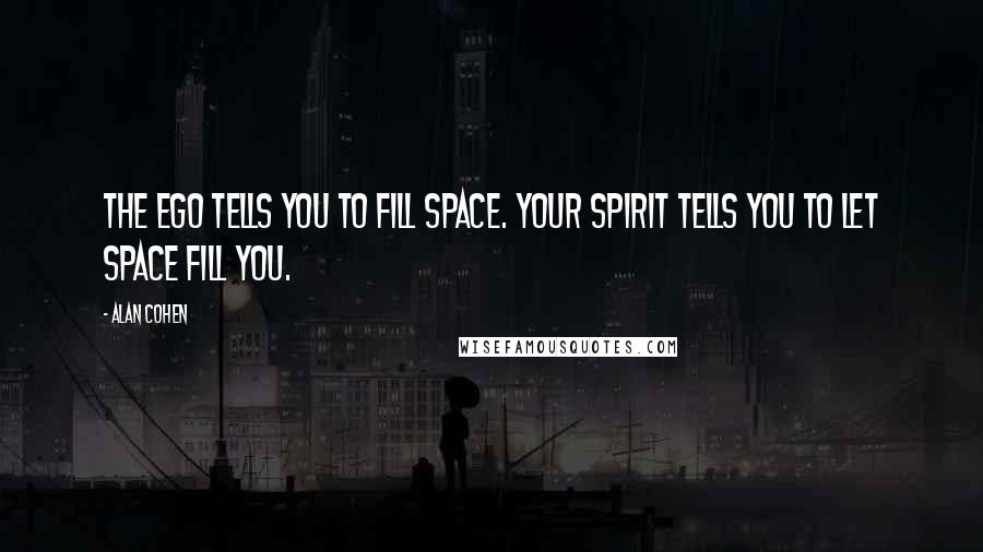 Alan Cohen Quotes: The ego tells you to fill space. Your spirit tells you to let space fill you.