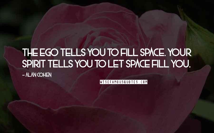 Alan Cohen Quotes: The ego tells you to fill space. Your spirit tells you to let space fill you.