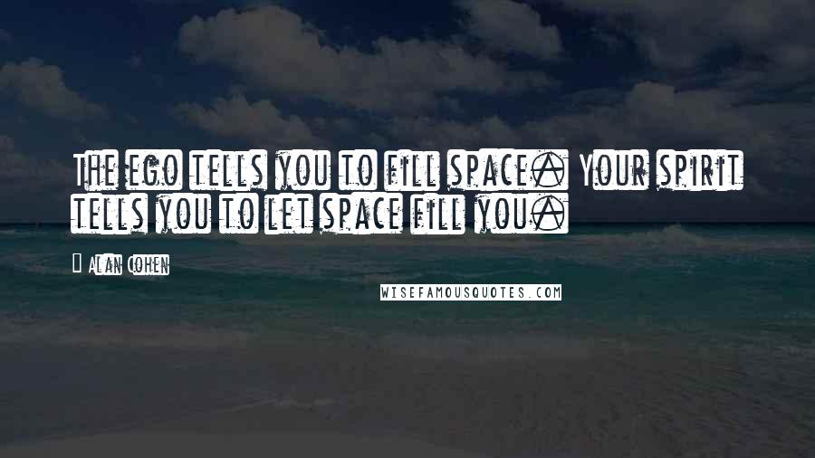 Alan Cohen Quotes: The ego tells you to fill space. Your spirit tells you to let space fill you.