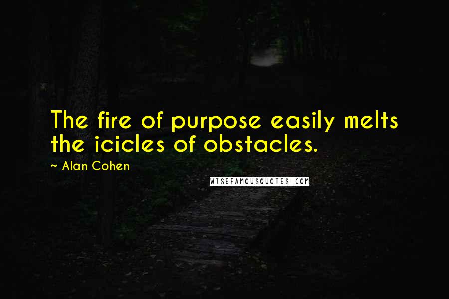 Alan Cohen Quotes: The fire of purpose easily melts the icicles of obstacles.