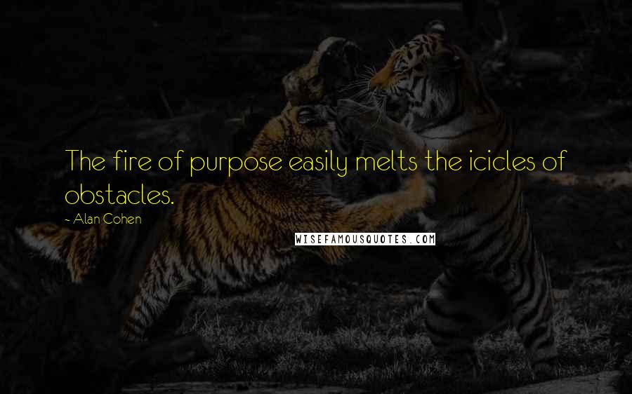 Alan Cohen Quotes: The fire of purpose easily melts the icicles of obstacles.