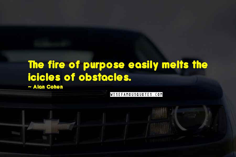 Alan Cohen Quotes: The fire of purpose easily melts the icicles of obstacles.