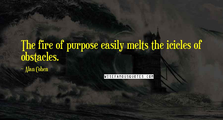 Alan Cohen Quotes: The fire of purpose easily melts the icicles of obstacles.