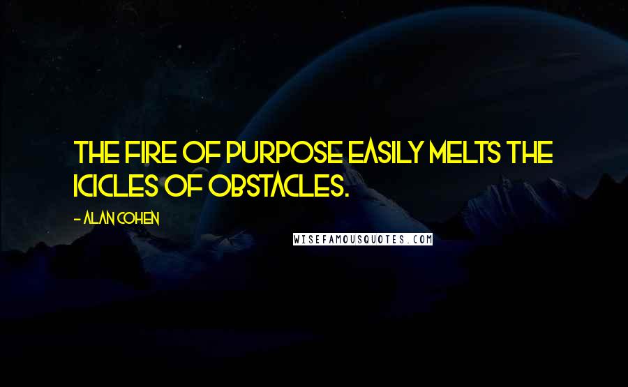 Alan Cohen Quotes: The fire of purpose easily melts the icicles of obstacles.