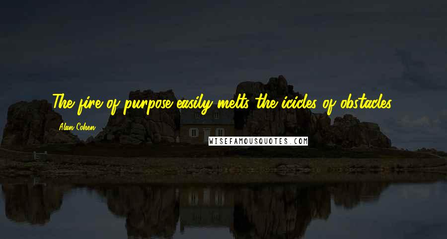 Alan Cohen Quotes: The fire of purpose easily melts the icicles of obstacles.