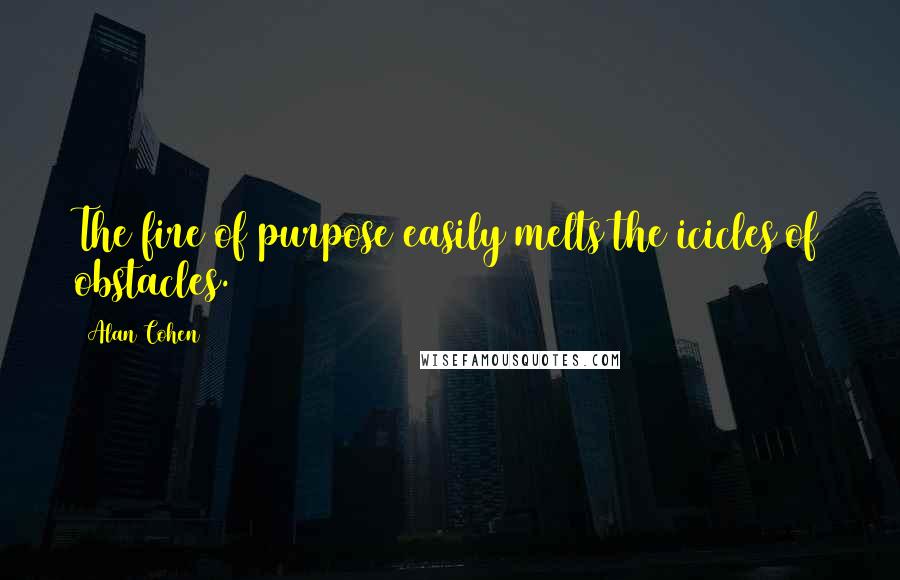 Alan Cohen Quotes: The fire of purpose easily melts the icicles of obstacles.