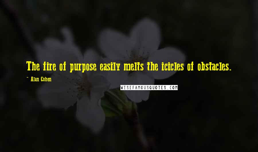 Alan Cohen Quotes: The fire of purpose easily melts the icicles of obstacles.