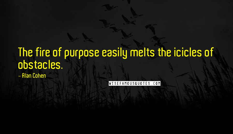 Alan Cohen Quotes: The fire of purpose easily melts the icicles of obstacles.