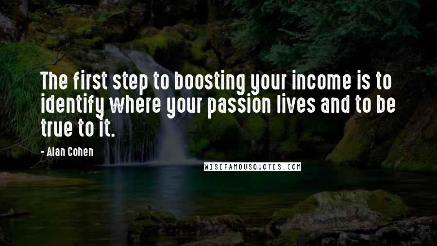 Alan Cohen Quotes: The first step to boosting your income is to identify where your passion lives and to be true to it.