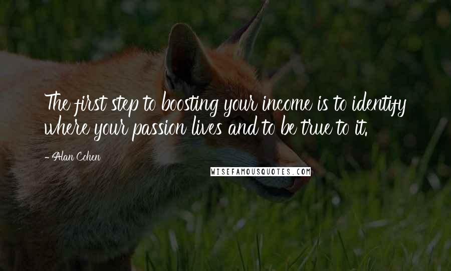 Alan Cohen Quotes: The first step to boosting your income is to identify where your passion lives and to be true to it.
