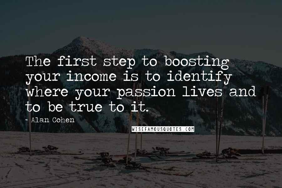 Alan Cohen Quotes: The first step to boosting your income is to identify where your passion lives and to be true to it.