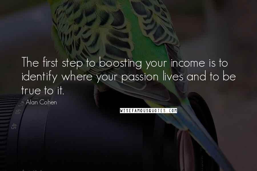 Alan Cohen Quotes: The first step to boosting your income is to identify where your passion lives and to be true to it.