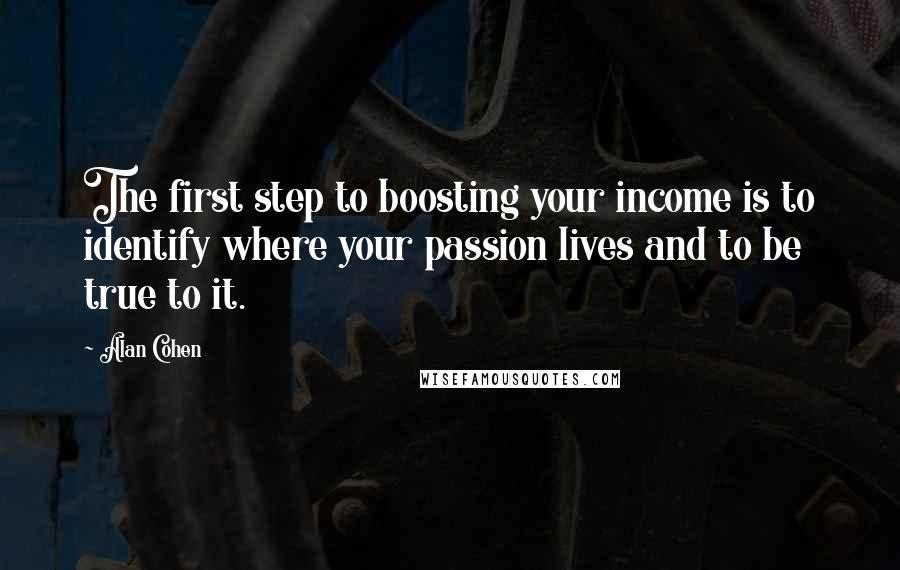 Alan Cohen Quotes: The first step to boosting your income is to identify where your passion lives and to be true to it.