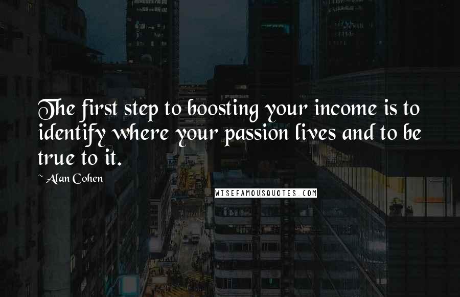 Alan Cohen Quotes: The first step to boosting your income is to identify where your passion lives and to be true to it.