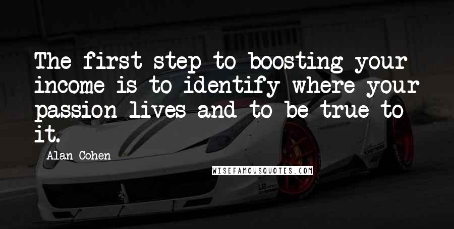 Alan Cohen Quotes: The first step to boosting your income is to identify where your passion lives and to be true to it.