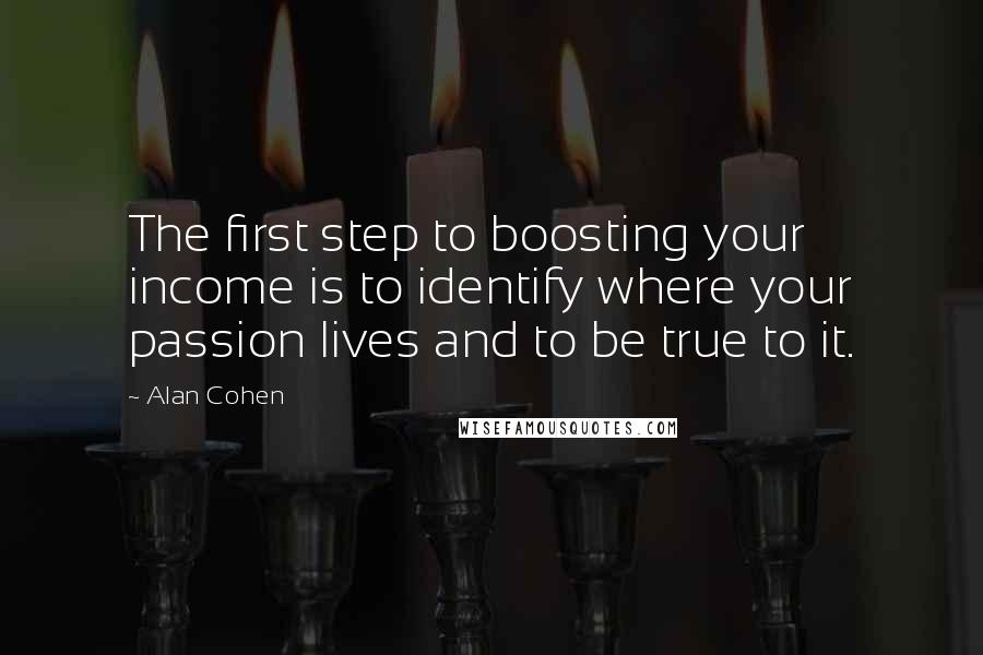 Alan Cohen Quotes: The first step to boosting your income is to identify where your passion lives and to be true to it.