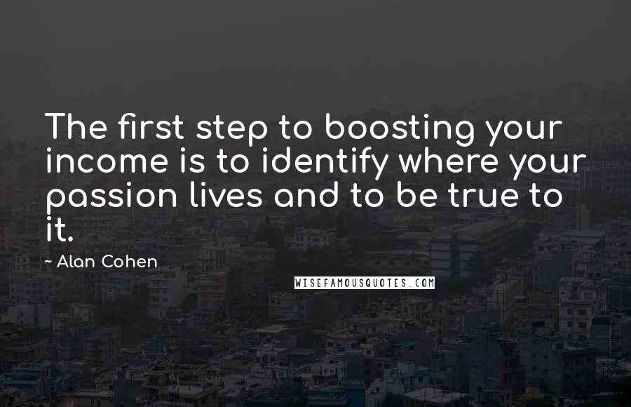 Alan Cohen Quotes: The first step to boosting your income is to identify where your passion lives and to be true to it.