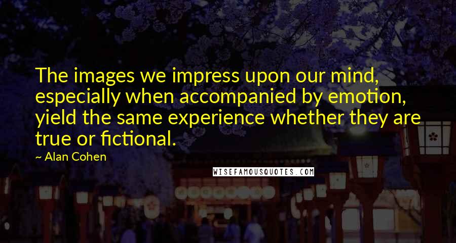 Alan Cohen Quotes: The images we impress upon our mind, especially when accompanied by emotion, yield the same experience whether they are true or fictional.