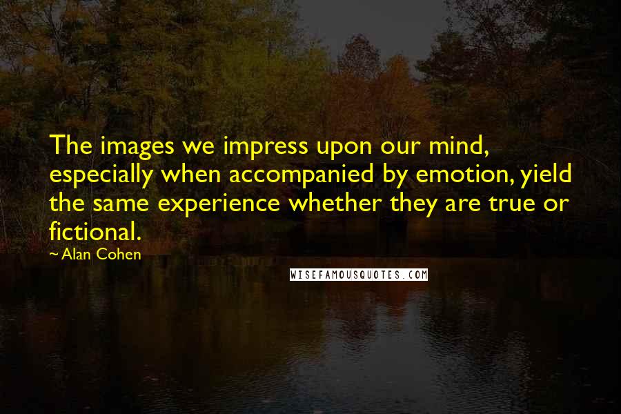 Alan Cohen Quotes: The images we impress upon our mind, especially when accompanied by emotion, yield the same experience whether they are true or fictional.