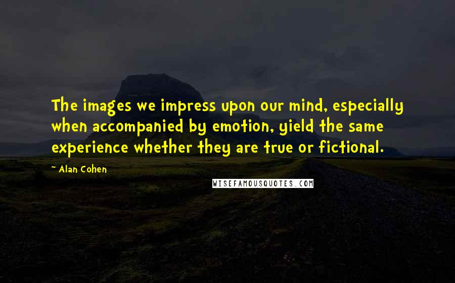 Alan Cohen Quotes: The images we impress upon our mind, especially when accompanied by emotion, yield the same experience whether they are true or fictional.