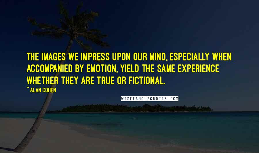 Alan Cohen Quotes: The images we impress upon our mind, especially when accompanied by emotion, yield the same experience whether they are true or fictional.