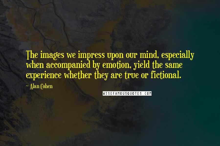 Alan Cohen Quotes: The images we impress upon our mind, especially when accompanied by emotion, yield the same experience whether they are true or fictional.