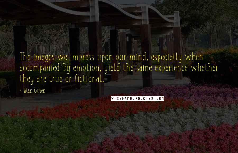 Alan Cohen Quotes: The images we impress upon our mind, especially when accompanied by emotion, yield the same experience whether they are true or fictional.