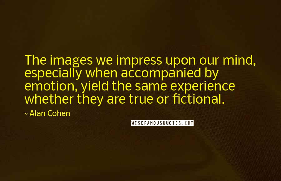 Alan Cohen Quotes: The images we impress upon our mind, especially when accompanied by emotion, yield the same experience whether they are true or fictional.