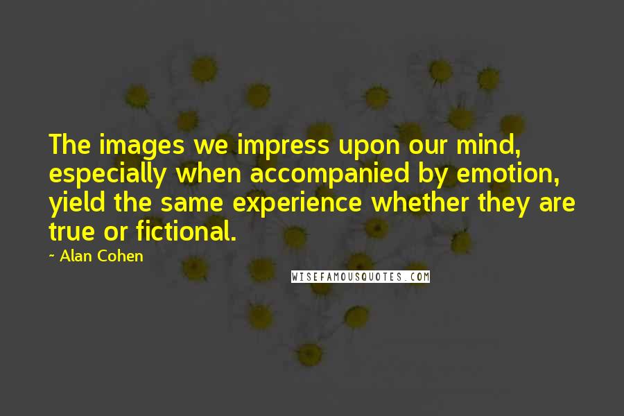 Alan Cohen Quotes: The images we impress upon our mind, especially when accompanied by emotion, yield the same experience whether they are true or fictional.