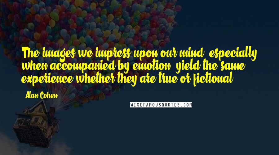 Alan Cohen Quotes: The images we impress upon our mind, especially when accompanied by emotion, yield the same experience whether they are true or fictional.