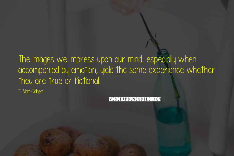 Alan Cohen Quotes: The images we impress upon our mind, especially when accompanied by emotion, yield the same experience whether they are true or fictional.