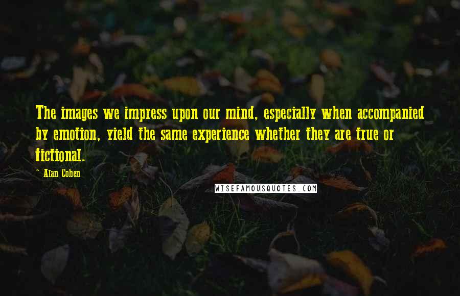 Alan Cohen Quotes: The images we impress upon our mind, especially when accompanied by emotion, yield the same experience whether they are true or fictional.