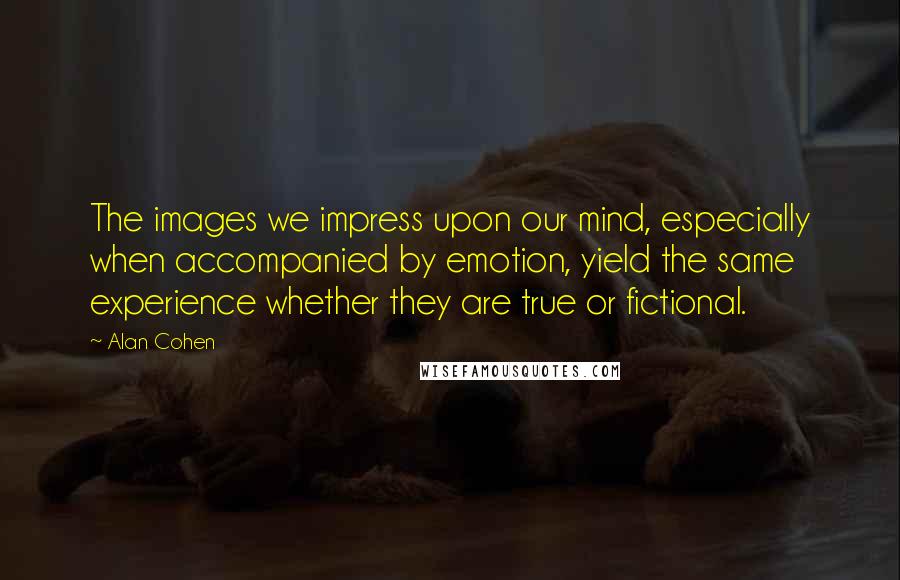 Alan Cohen Quotes: The images we impress upon our mind, especially when accompanied by emotion, yield the same experience whether they are true or fictional.