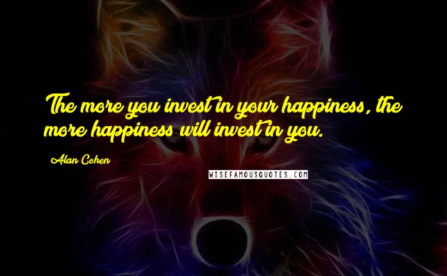 Alan Cohen Quotes: The more you invest in your happiness, the more happiness will invest in you.