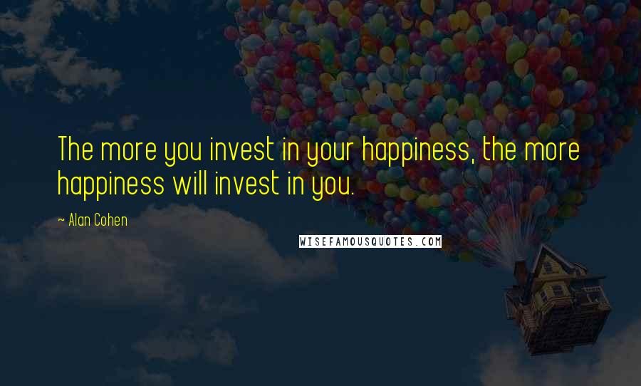 Alan Cohen Quotes: The more you invest in your happiness, the more happiness will invest in you.
