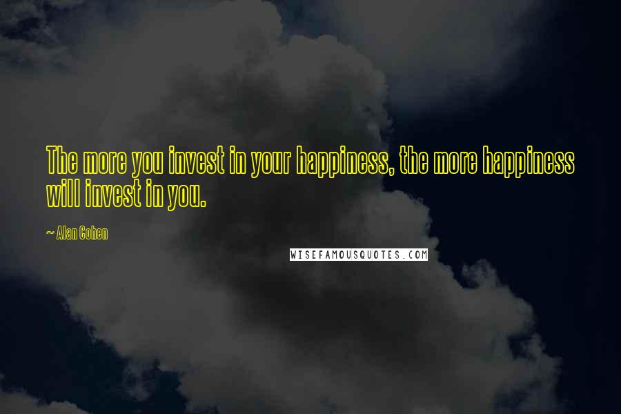 Alan Cohen Quotes: The more you invest in your happiness, the more happiness will invest in you.