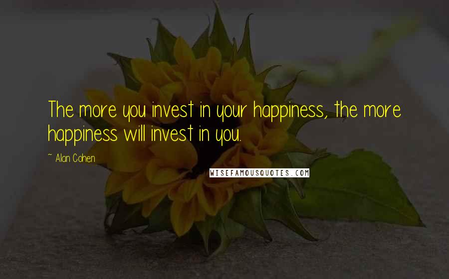 Alan Cohen Quotes: The more you invest in your happiness, the more happiness will invest in you.