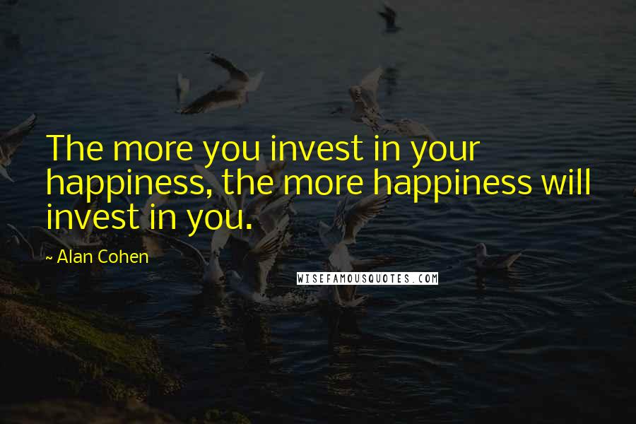 Alan Cohen Quotes: The more you invest in your happiness, the more happiness will invest in you.
