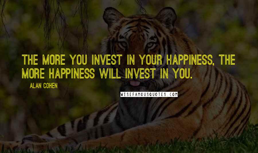 Alan Cohen Quotes: The more you invest in your happiness, the more happiness will invest in you.