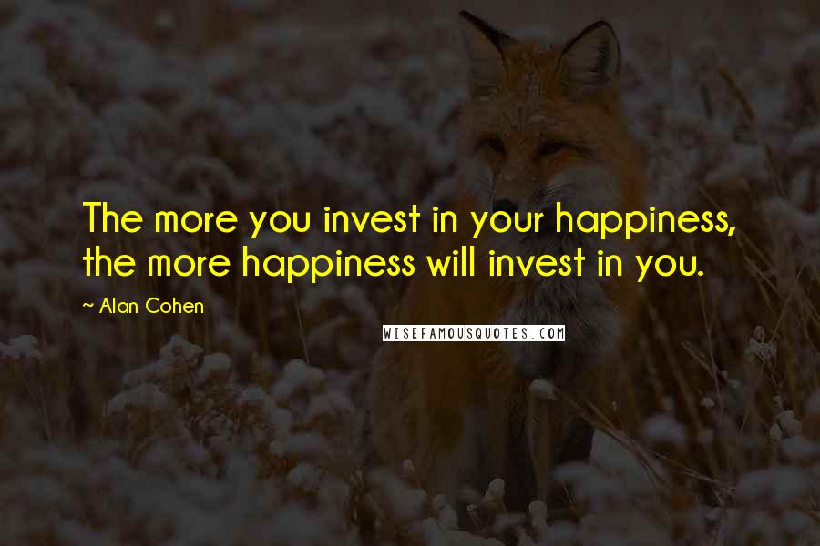 Alan Cohen Quotes: The more you invest in your happiness, the more happiness will invest in you.