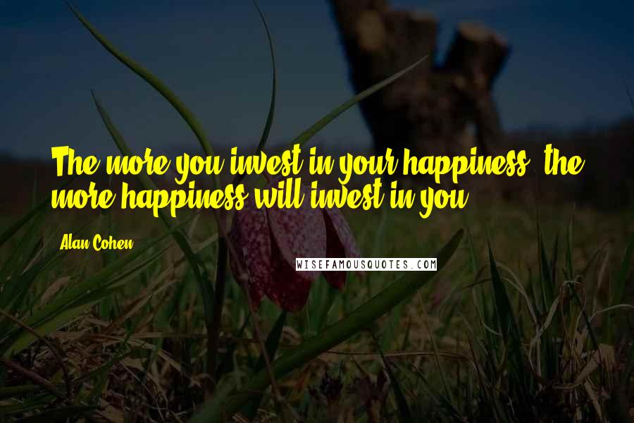 Alan Cohen Quotes: The more you invest in your happiness, the more happiness will invest in you.