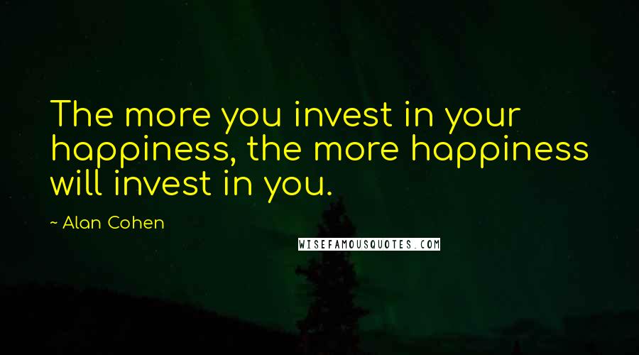 Alan Cohen Quotes: The more you invest in your happiness, the more happiness will invest in you.