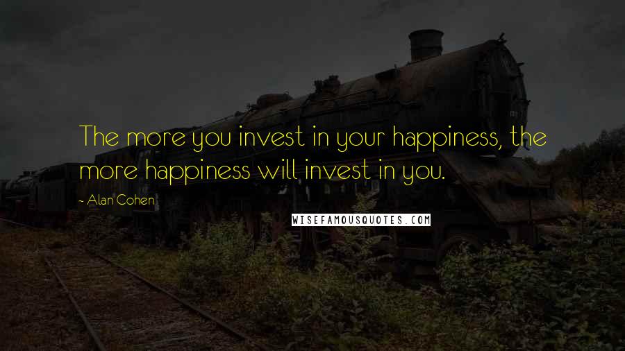 Alan Cohen Quotes: The more you invest in your happiness, the more happiness will invest in you.