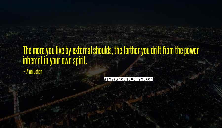 Alan Cohen Quotes: The more you live by external shoulds, the farther you drift from the power inherent in your own spirit.