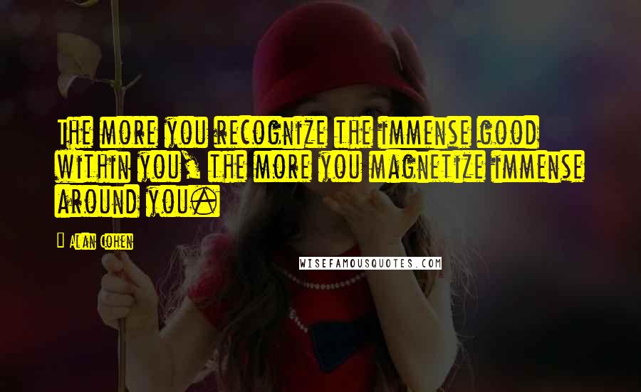 Alan Cohen Quotes: The more you recognize the immense good within you, the more you magnetize immense around you.