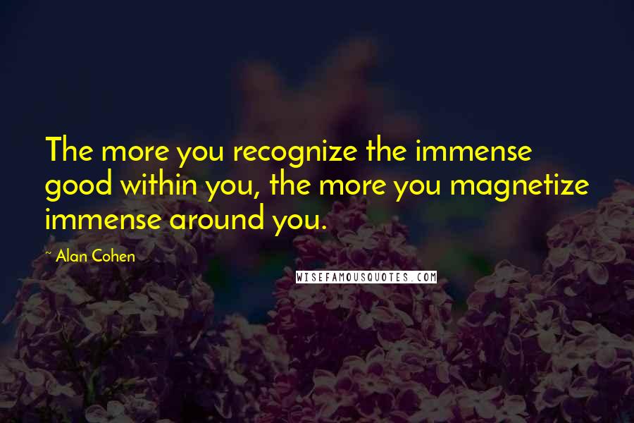 Alan Cohen Quotes: The more you recognize the immense good within you, the more you magnetize immense around you.
